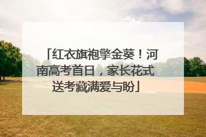 红衣旗袍擎金葵！河南高考首日，家长花式送考藏满爱与盼
