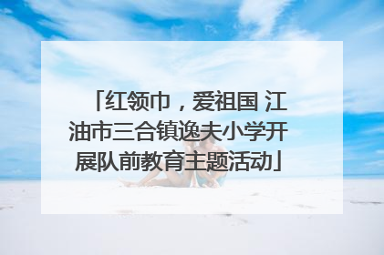 红领巾，爱祖国 江油市三合镇逸夫小学开展队前教育主题活动