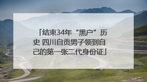 结束34年“黑户”历史 四川自贡男子领到自己的第一张二代身份证