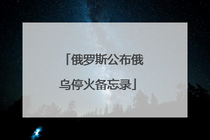 俄罗斯公布俄乌停火备忘录