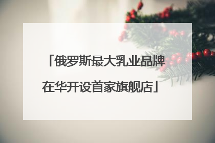 俄罗斯最大乳业品牌在华开设首家旗舰店
