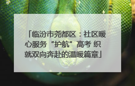 临汾市尧都区：社区暖心服务“护航”高考 织就双向奔赴的温暖篇章