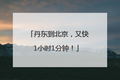 丹东到北京，又快1小时1分钟！