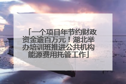 一个项目年节约财政资金逾百万元！湖北举办培训班推进公共机构能源费用托管工作
