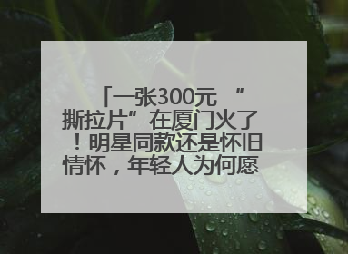 一张300元 “撕拉片”在厦门火了！明星同款还是怀旧情怀，年轻人为何愿意买单？