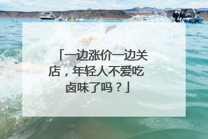 一边涨价一边关店，年轻人不爱吃卤味了吗？