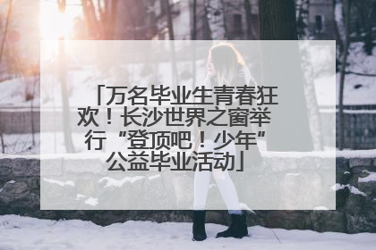 万名毕业生青春狂欢！长沙世界之窗举行“登顶吧！少年”公益毕业活动