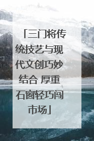 三门将传统技艺与现代文创巧妙结合 厚重石窗轻巧闯市场