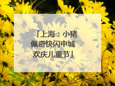 上海：小猪佩奇快闪申城欢庆儿童节