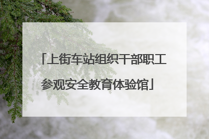 上街车站组织干部职工参观安全教育体验馆