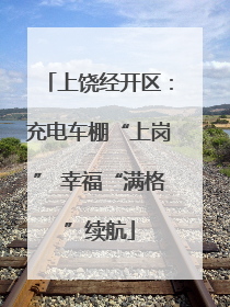 上饶经开区：充电车棚“上岗” 幸福“满格”续航