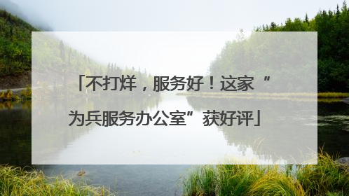 不打烊，服务好！这家“为兵服务办公室”获好评
