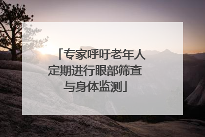 专家呼吁老年人定期进行眼部筛查与身体监测