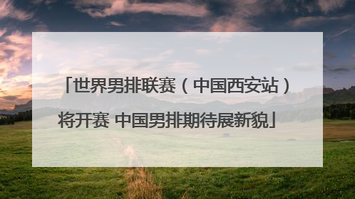 世界男排联赛（中国西安站）将开赛 中国男排期待展新貌