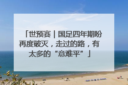 世预赛｜国足四年期盼再度破灭，走过的路，有太多的“意难平”