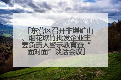 东营区召开非煤矿山、烟花爆竹批发企业主要负责人警示教育暨“面对面”谈话会议