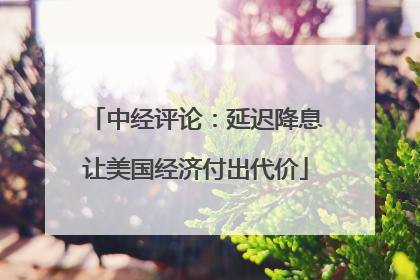 中经评论：延迟降息让美国经济付出代价