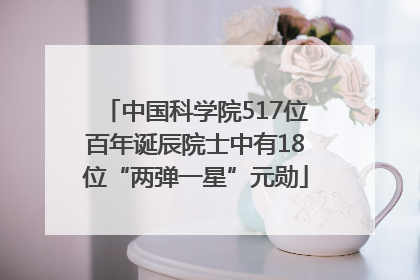 中国科学院517位百年诞辰院士中有18位“两弹一星”元勋