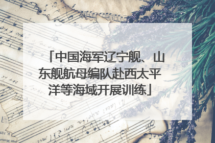 中国海军辽宁舰、山东舰航母编队赴西太平洋等海域开展训练