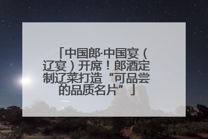 中国郎·中国宴（辽宴）开席！郎酒定制辽菜打造“可品尝的品质名片”