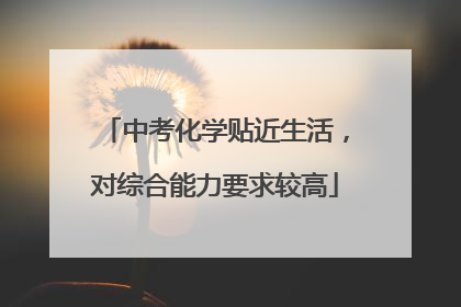 中考化学贴近生活，对综合能力要求较高