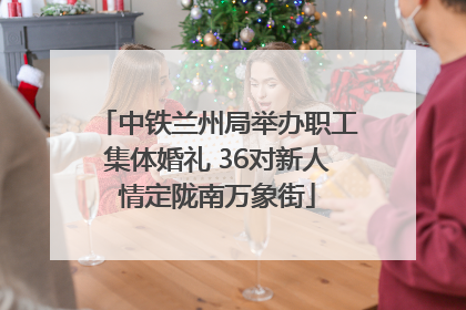 中铁兰州局举办职工集体婚礼 36对新人情定陇南万象街