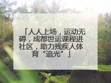 人人上场，运动无碍，成都世运课程进社区，助力残疾人体育“追光”