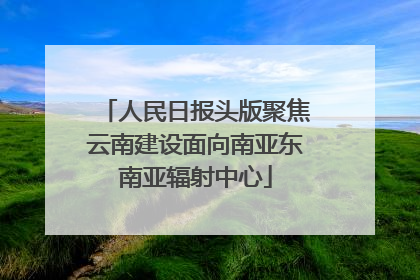人民日报头版聚焦云南建设面向南亚东南亚辐射中心