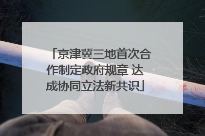京津冀三地首次合作制定政府规章 达成协同立法新共识