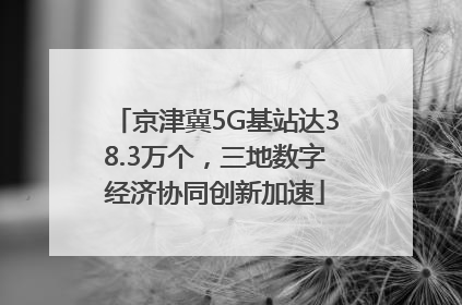京津冀5G基站达38.3万个，三地数字经济协同创新加速