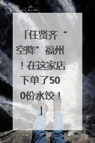 任贤齐“空降”福州！在这家店下单了500份水饺！