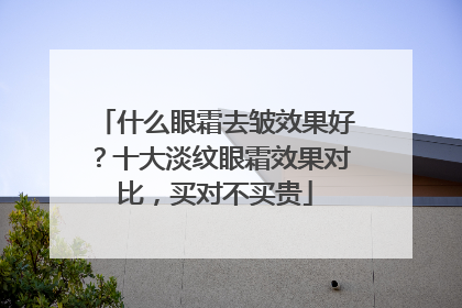 什么眼霜去皱效果好？十大淡纹眼霜效果对比，买对不买贵