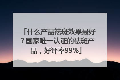 什么产品祛斑效果最好？国家唯一认证的祛斑产品，好评率99%