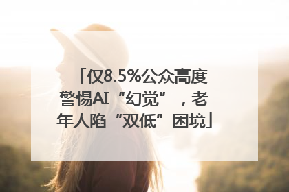 仅8.5%公众高度警惕AI“幻觉”，老年人陷“双低”困境