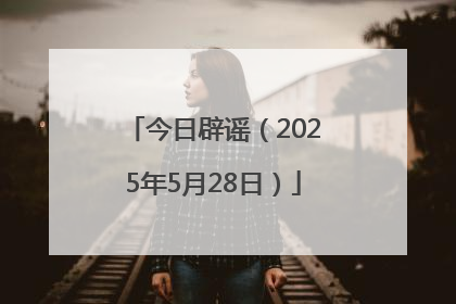 今日辟谣（2025年5月28日）