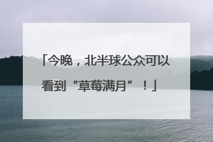 今晚，北半球公众可以看到“草莓满月”！