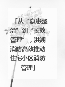 从“隐患整治”到“长效管理”，洪湖消防高效推动住宅小区消防管理