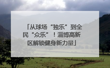 从球场“独乐”到全民“众乐”！淄博高新区解锁健身新力量