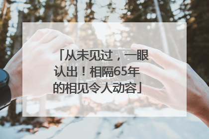 从未见过，一眼认出！相隔65年的相见令人动容