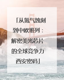 从氮气蚀刻到中欧班列：解密美光芯片的全球竞争力西安密码