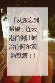 从遗忘到希望，连云港首例注射治疗阿尔茨海默病！