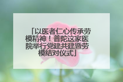 以医者仁心传承劳模精神！普陀这家医院举行党建共建暨劳模结对仪式