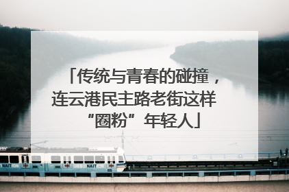 传统与青春的碰撞，连云港民主路老街这样“圈粉”年轻人