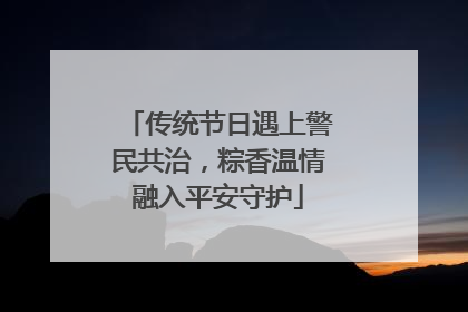 传统节日遇上警民共治，粽香温情融入平安守护