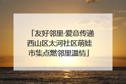 友好邻里·爱意传递 西山区太河社区萌娃市集点燃邻里温情