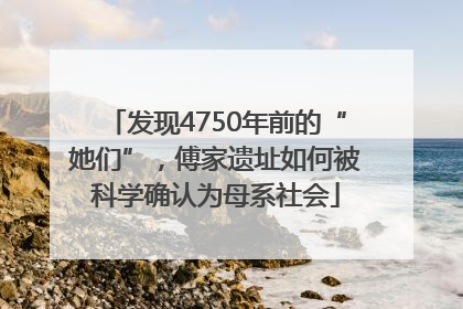 发现4750年前的“她们”，傅家遗址如何被科学确认为母系社会