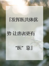 发挥医共体优势 让患者更有“医”靠