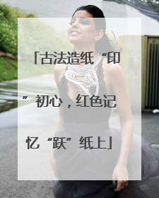 古法造纸“印”初心，红色记忆“跃”纸上