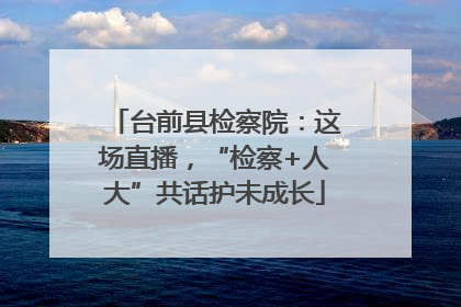 台前县检察院：这场直播，“检察+人大”共话护未成长