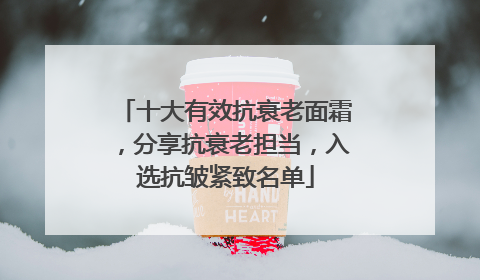 十大有效抗衰老面霜，分享抗衰老担当，入选抗皱紧致名单